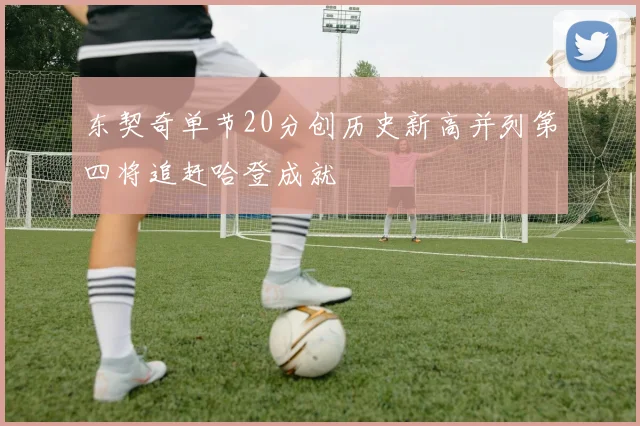 东契奇单节20分创历史新高并列第四将追赶哈登成就
