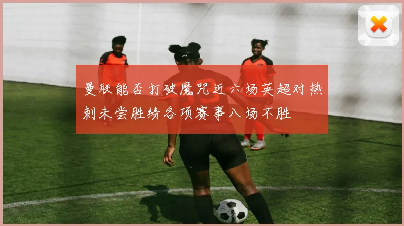 曼联能否打破魔咒近六场英超对热刺未尝胜绩各项赛事八场不胜