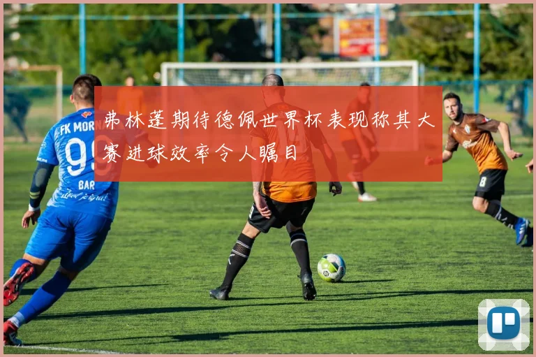 弗林蓬期待德佩世界杯表现称其大赛进球效率令人瞩目