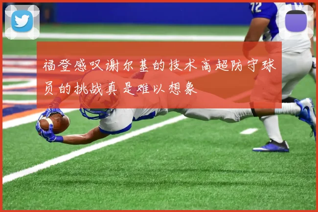 福登感叹谢尔基的技术高超防守球员的挑战真是难以想象