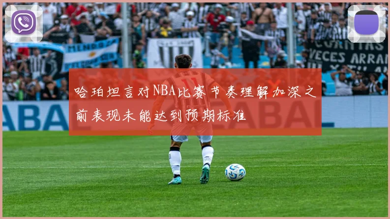 哈珀坦言对NBA比赛节奏理解加深之前表现未能达到预期标准