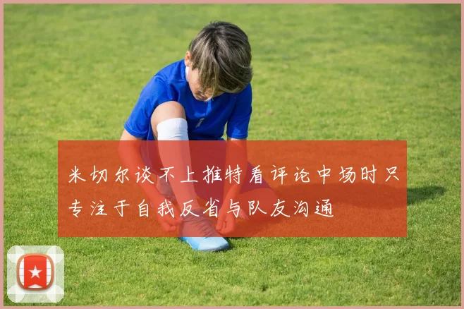 米切尔谈不上推特看评论中场时只专注于自我反省与队友沟通