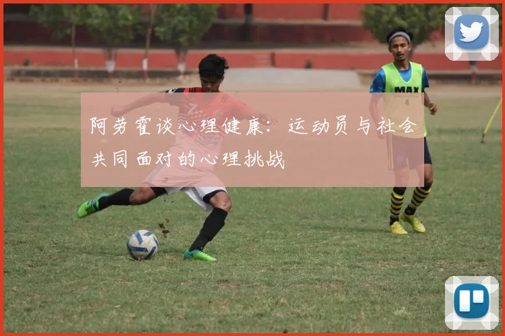 阿劳霍谈心理健康：运动员与社会共同面对的心理挑战