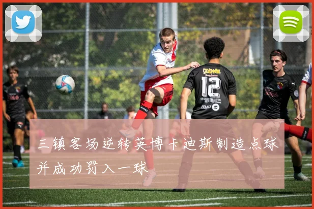 三镇客场逆转英博卡迪斯制造点球并成功罚入一球