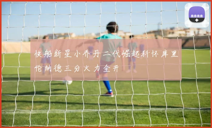 快船新星小乔丹二代崛起科怀库里伦纳德三分火力全开