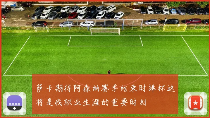 萨卡期待阿森纳赛季结束时捧杯这将是我职业生涯的重要时刻