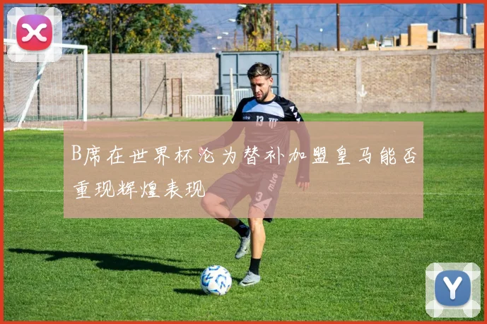 B席在世界杯沦为替补加盟皇马能否重现辉煌表现