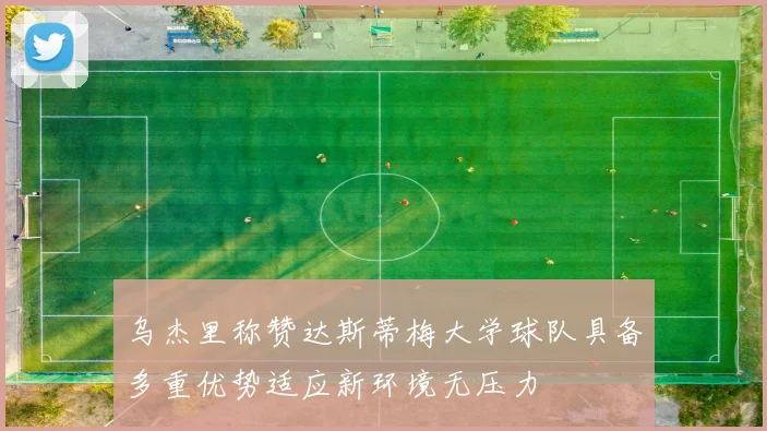 乌杰里称赞达斯蒂梅大学球队具备多重优势适应新环境无压力