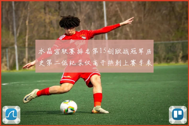 水晶宫联赛排名第15创欧战冠军历史第二低纪录仅高于热刺上赛季表现