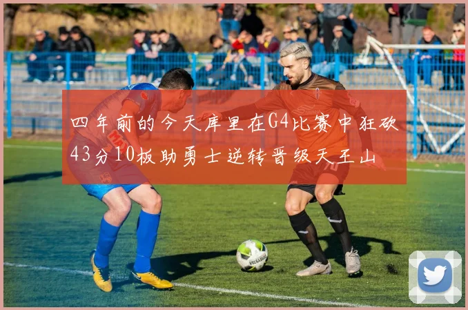 四年前的今天库里在G4比赛中狂砍43分10板助勇士逆转晋级天王山