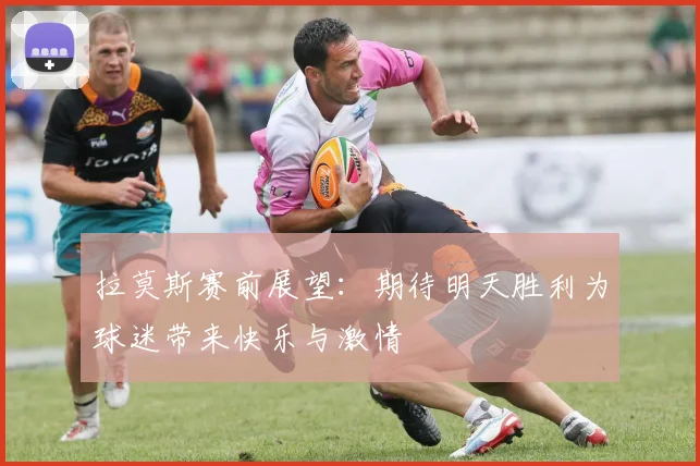 拉莫斯赛前展望：期待明天胜利为球迷带来快乐与激情