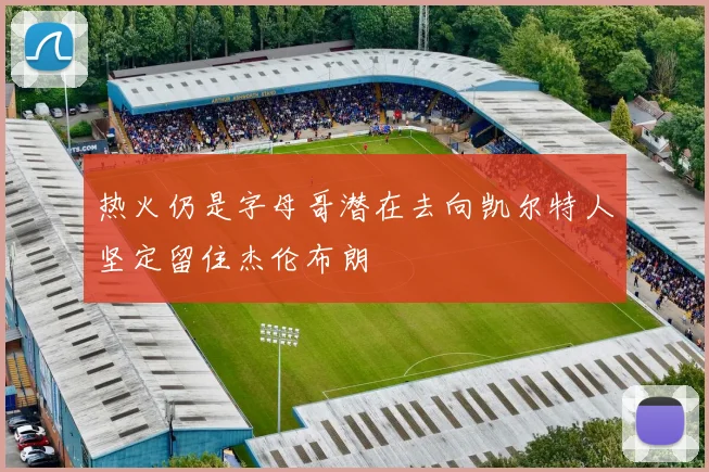 热火仍是字母哥潜在去向凯尔特人坚定留住杰伦布朗