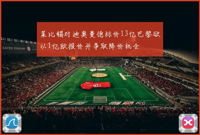 莱比锡对迪奥曼德标价13亿巴黎欲以1亿欧报价并争取降价机会