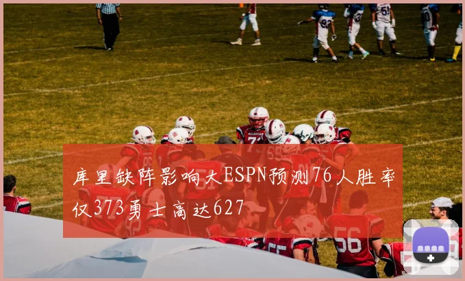 库里缺阵影响大ESPN预测76人胜率仅373勇士高达627