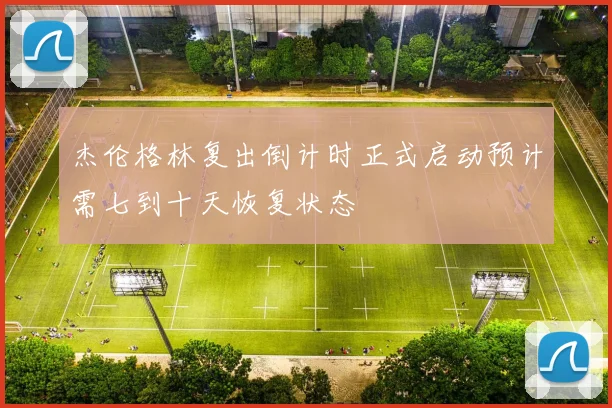 杰伦格林复出倒计时正式启动预计需七到十天恢复状态