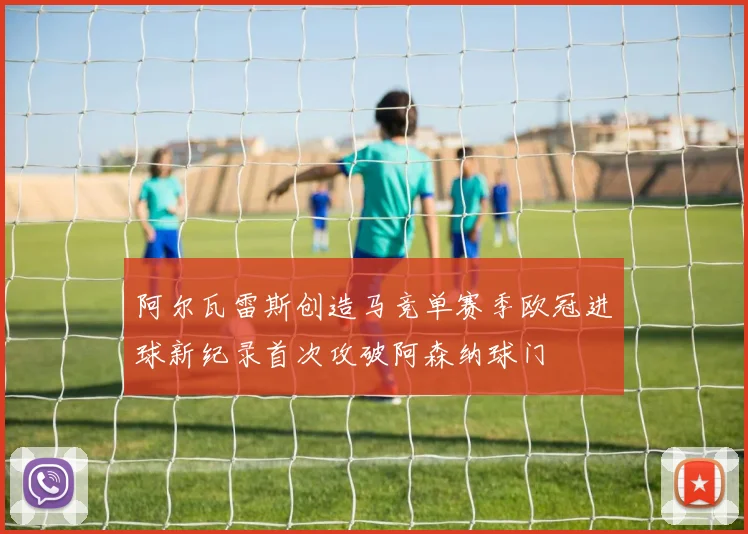 阿尔瓦雷斯创造马竞单赛季欧冠进球新纪录首次攻破阿森纳球门