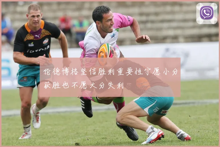 伦德博格坚信胜利重要性宁愿小分获胜也不愿大分失利