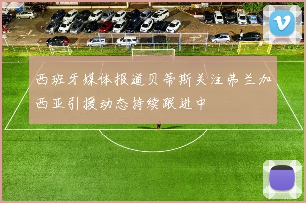 西班牙媒体报道贝蒂斯关注弗兰加西亚引援动态持续跟进中