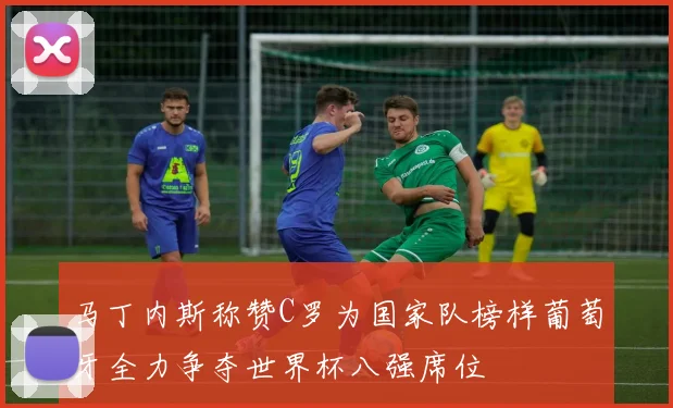 马丁内斯称赞C罗为国家队榜样葡萄牙全力争夺世界杯八强席位