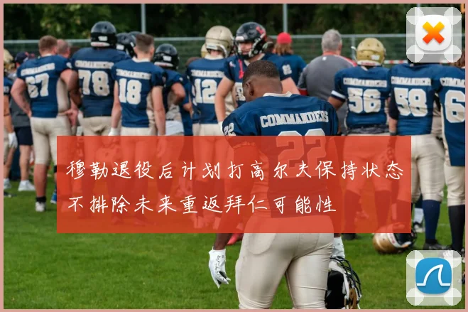 穆勒退役后计划打高尔夫保持状态不排除未来重返拜仁可能性