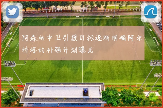 阿森纳中卫引援目标逐渐明确阿尔特塔的补强计划曝光