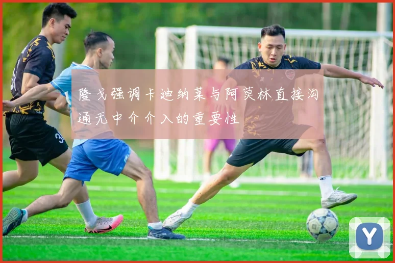 隆戈强调卡迪纳莱与阿莫林直接沟通无中介介入的重要性