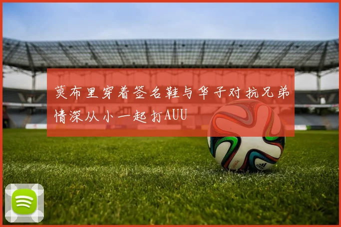 莫布里穿着签名鞋与华子对抗兄弟情深从小一起打AUU