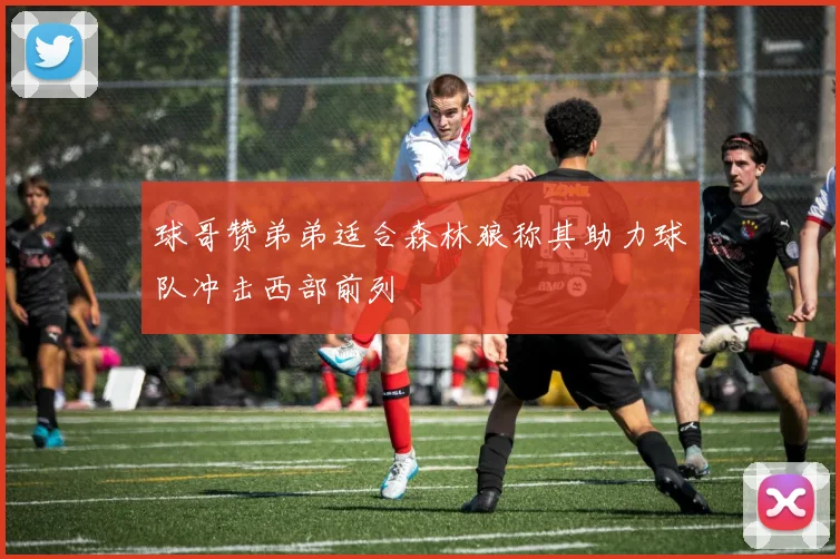 球哥赞弟弟适合森林狼称其助力球队冲击西部前列