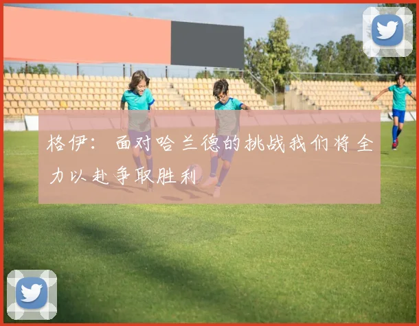 格伊：面对哈兰德的挑战我们将全力以赴争取胜利