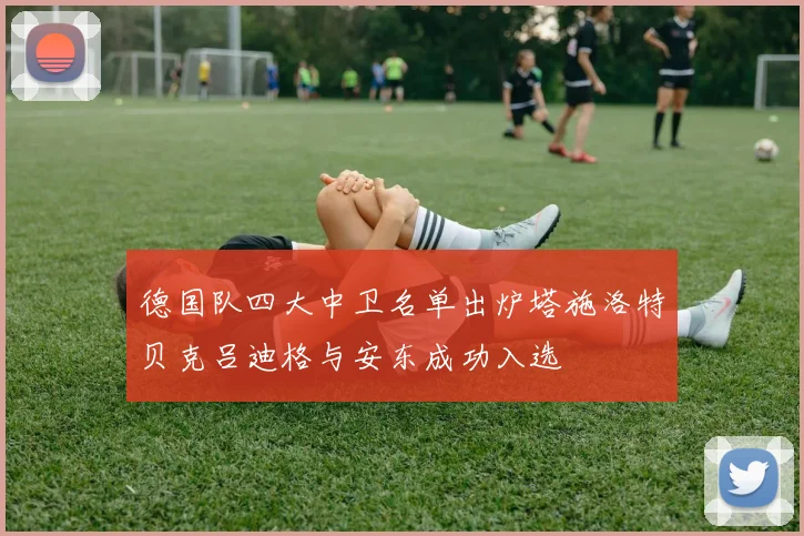 德国队四大中卫名单出炉塔施洛特贝克吕迪格与安东成功入选