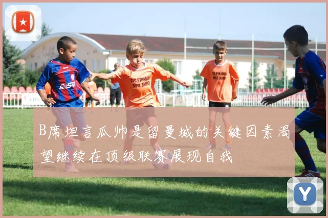 B席坦言瓜帅是留曼城的关键因素渴望继续在顶级联赛展现自我